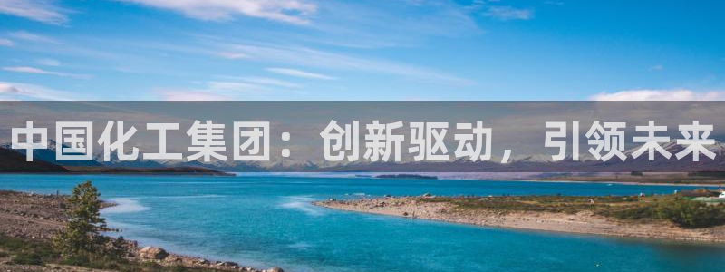 球盟会福利码2023最简单三个步骤：中国化工集团：创新驱动，