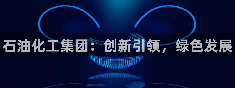 球盟会app最新地址在哪：石油化工集团：创新引领，绿色发展