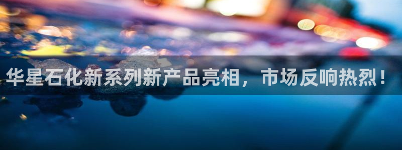 球盟会官方最新入口：华星石化新系列新产品亮相，市场反响热烈！