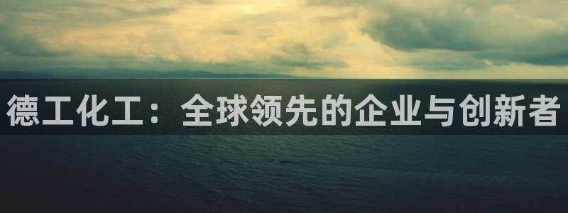 球盟会官方网入口：德工化工：全球领先的企业与创新者