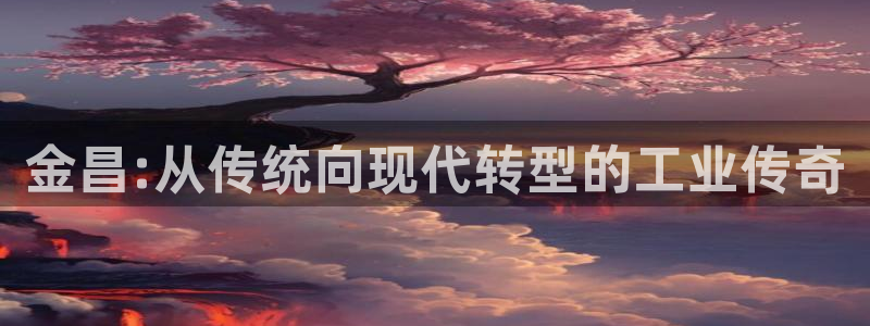 球盟会app最新地址在哪找：金昌:从传统向现代转型的工业传奇