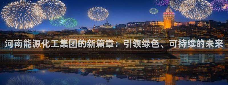 球盟会官网app下载：河南能源化工集团的新篇章：引领绿色、可