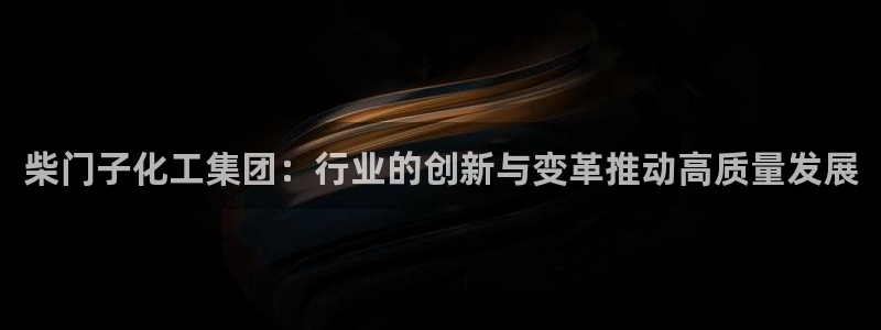球盟会官方版下载地址：柴门子化工集团：行业的创新与变革推动高