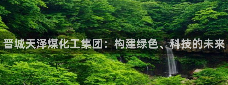 球盟会黑台子：晋城天泽煤化工集团：构建绿色、科技的未来