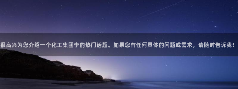 球盟会可靠不：很高兴为您介绍一个化工集团