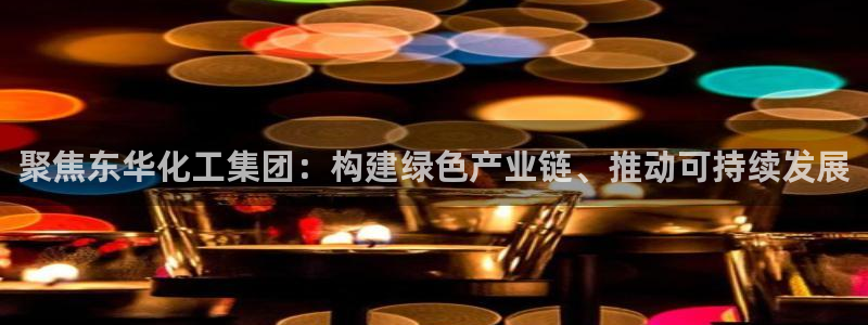 球盟会下载最新版：聚焦东华化工集团：构建
